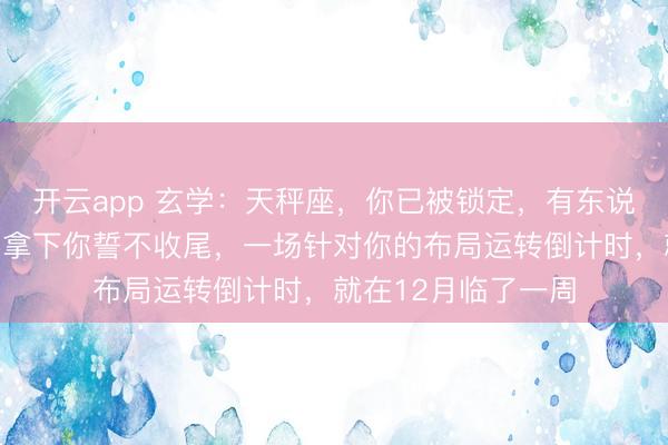 开云app 玄学：天秤座，你已被锁定，有东说念主暗下决心，不拿下你誓不收尾，一场针对你的布局运转倒计时，就在12月临了一周