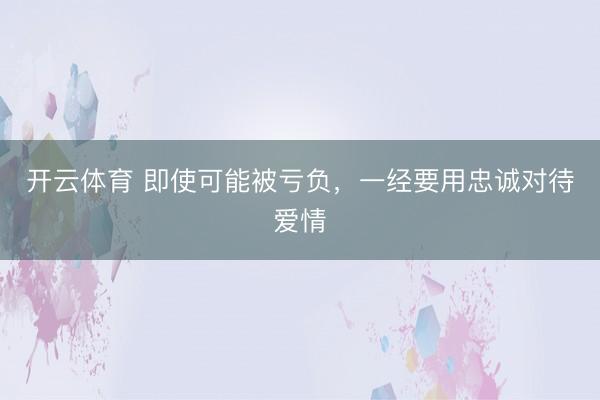 开云体育 即使可能被亏负，一经要用忠诚对待爱情