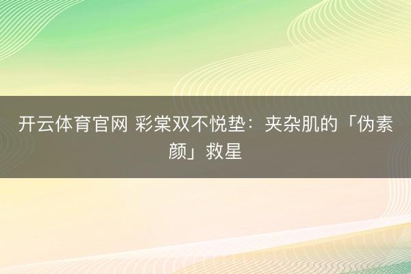 开云体育官网 彩棠双不悦垫：夹杂肌的「伪素颜」救星