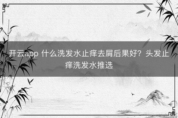 开云app 什么洗发水止痒去屑后果好？头发止痒洗发水推选