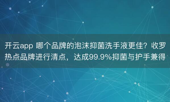 开云app 哪个品牌的泡沫抑菌洗手液更佳？收罗热点品牌进行清点，达成99.9%抑菌与护手兼得