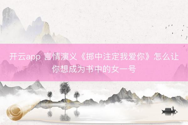 开云app 言情演义《掷中注定我爱你》怎么让你想成为书中的女一号