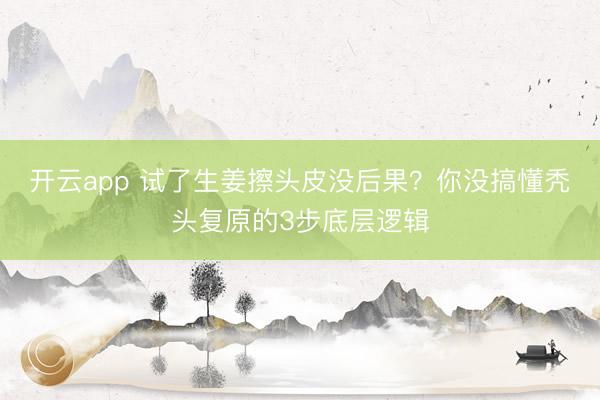 开云app 试了生姜擦头皮没后果？你没搞懂秃头复原的3步底层逻辑