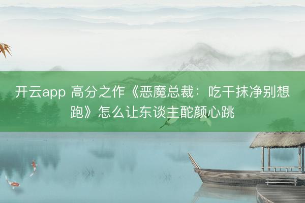 开云app 高分之作《恶魔总裁：吃干抹净别想跑》怎么让东谈主酡颜心跳