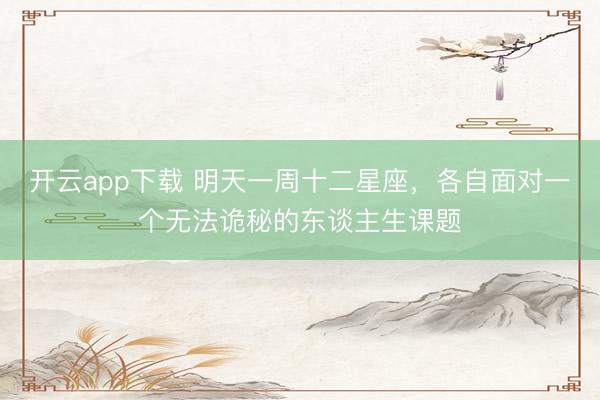 开云app下载 明天一周十二星座，各自面对一个无法诡秘的东谈主生课题