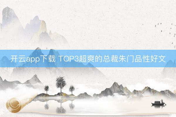 开云app下载 TOP3超爽的总裁朱门品性好文