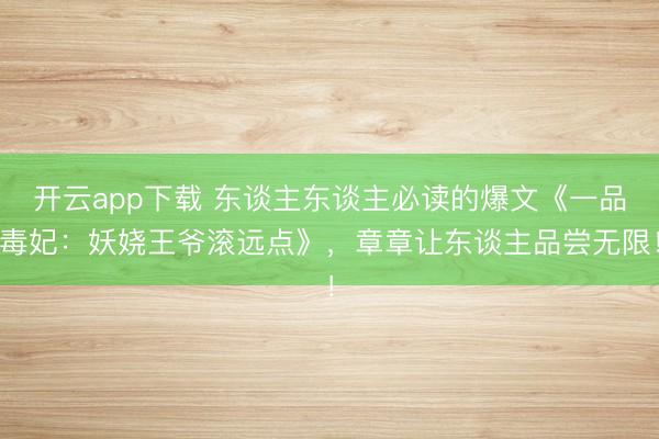 开云app下载 东谈主东谈主必读的爆文《一品毒妃：妖娆王爷滚远点》，章章让东谈主品尝无限！