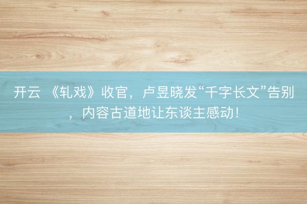 开云 《轧戏》收官，卢昱晓发“千字长文”告别，内容古道地让东谈主感动！