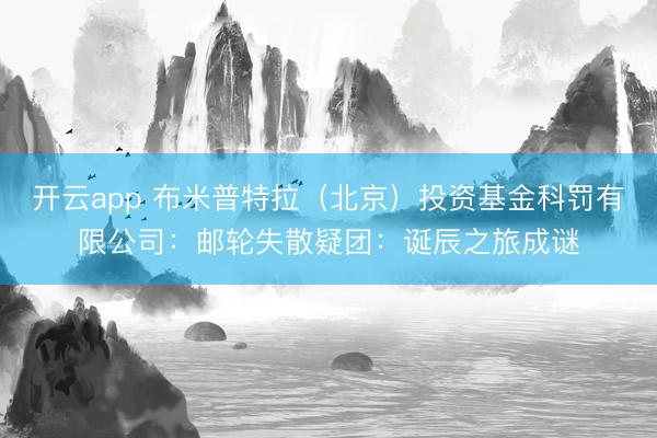 开云app 布米普特拉（北京）投资基金科罚有限公司：邮轮失散疑团：诞辰之旅成谜