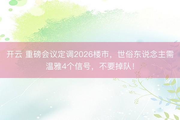 开云 重磅会议定调2026楼市，世俗东说念主需温雅4个信号，不要掉队！