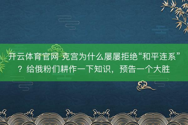 开云体育官网 克宫为什么屡屡拒绝“和平连系”？给俄粉们耕作一下知识，预告一个大胜