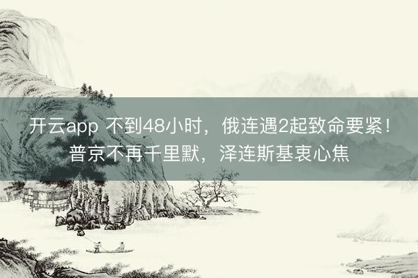 开云app 不到48小时，俄连遇2起致命要紧！普京不再千里默，泽连斯基衷心焦