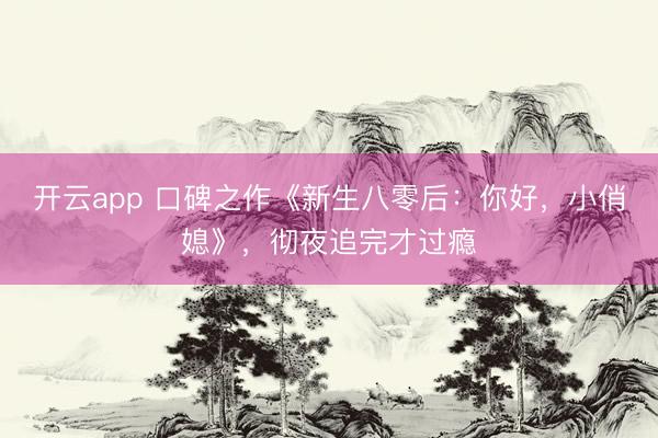 开云app 口碑之作《新生八零后:你好,小俏媳》,彻夜追完才过瘾