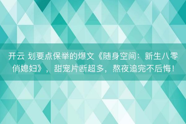 开云 划要点保举的爆文《随身空间：新生八零俏媳妇》，甜宠片断超多，熬夜追完不后悔！