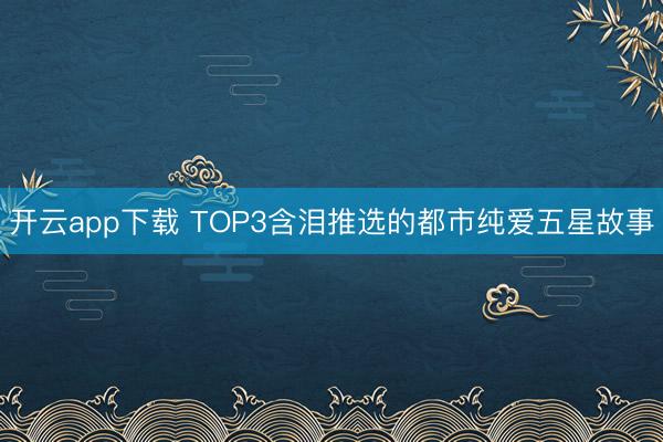 开云app下载 TOP3含泪推选的都市纯爱五星故事