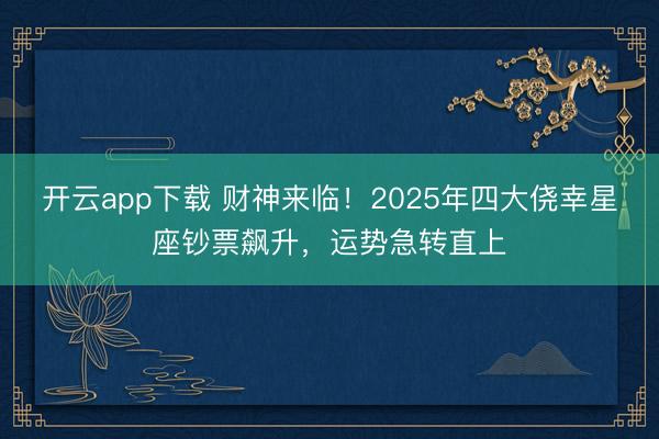 开云app下载 财神来临!2025年四大侥幸星座钞票飙升,运势急转直上