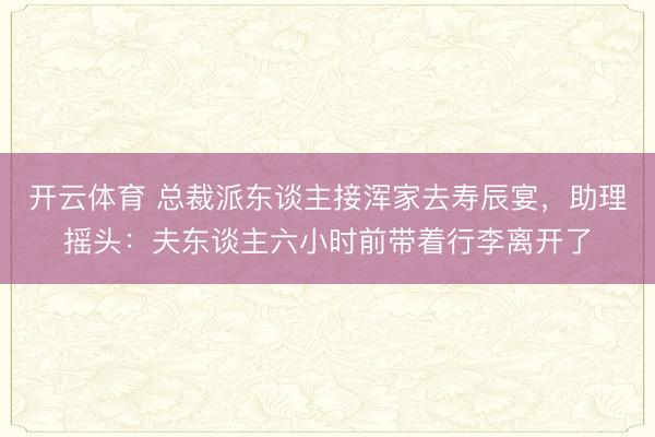开云体育 总裁派东谈主接浑家去寿辰宴，助理摇头：夫东谈主六小时前带着行李离开了