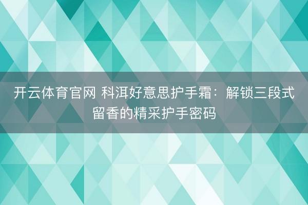 开云体育官网 科洱好意思护手霜：解锁三段式留香的精采护手密码