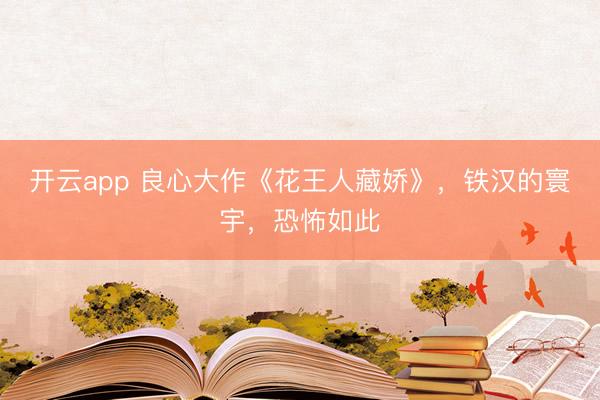 开云app 良心大作《花王人藏娇》，铁汉的寰宇，恐怖如此
