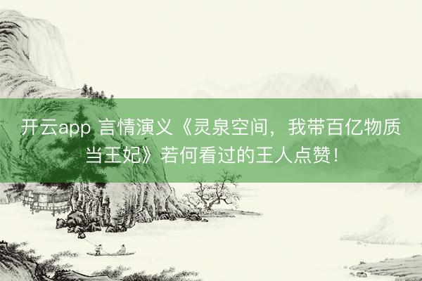 开云app 言情演义《灵泉空间，我带百亿物质当王妃》若何看过的王人点赞！