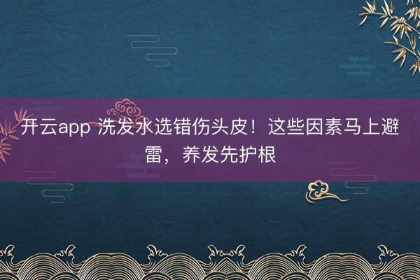 开云app 洗发水选错伤头皮！这些因素马上避雷，养发先护根