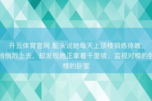 开云体育官网 配头说她每天上顶楼锻练体魄，我悄悄跟上去，却发现她正拿着千里镜，监视对楼的卧室