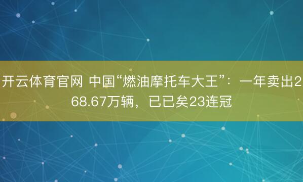 开云体育官网 中国“燃油摩托车大王”：一年卖出268.67万辆，已已矣23连冠