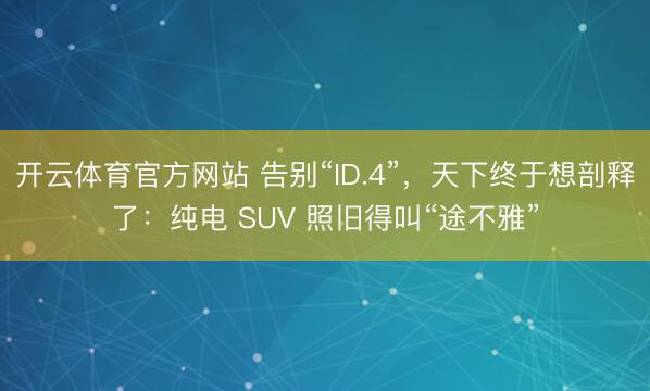 开云体育官方网站 告别“ID.4”，天下终于想剖释了：纯电 SUV 照旧得叫“途不雅”