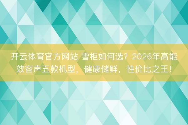开云体育官方网站 雪柜如何选？2026年高能效容声五款机型，健康储鲜，性价比之王！