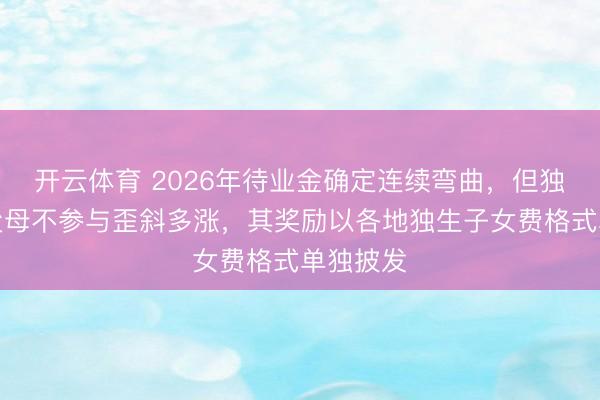 开云体育 2026年待业金确定连续弯曲,但独生子女父母不参与歪斜多涨,其奖励以各地独生子女费格式单独披发
