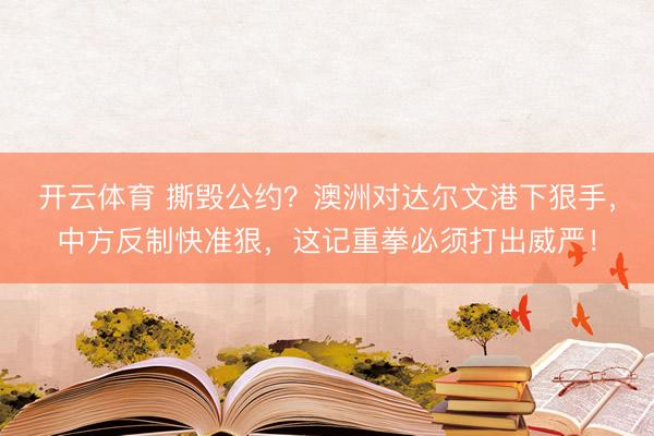 开云体育 撕毁公约？澳洲对达尔文港下狠手，中方反制快准狠，这记重拳必须打出威严！