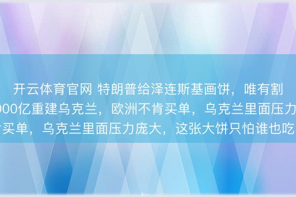 开云体育官网 特朗普给泽连斯基画饼，唯有割让顿巴斯，欧盟出8000亿重建乌克兰，欧洲不肯买单，乌克兰里面压力庞大，这张大饼只怕谁也吃不到