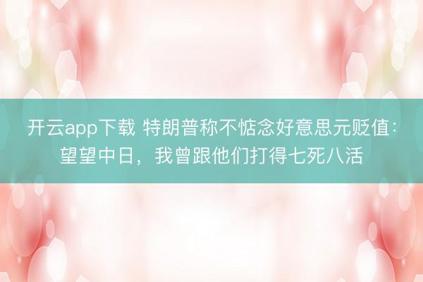 开云app下载 特朗普称不惦念好意思元贬值：望望中日，我曾跟他们打得七死八活