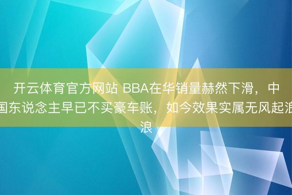 开云体育官方网站 BBA在华销量赫然下滑，中国东说念主早已不买豪车账，如今效果实属无风起浪