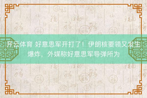 开云体育 好意思军开打了！伊朗核要领又发生爆炸，外媒称好意思军导弹所为