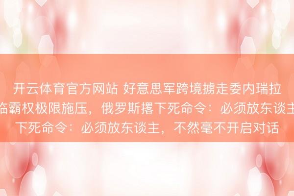 开云体育官方网站 好意思军跨境掳走委内瑞拉总统并阻塞古巴，濒临霸权极限施压，俄罗斯撂下死命令：必须放东谈主，不然毫不开启对话