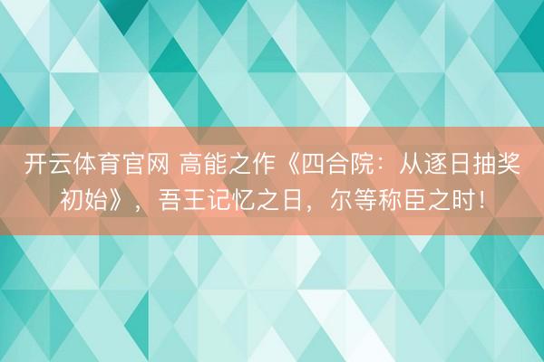 开云体育官网 高能之作《四合院：从逐日抽奖初始》，吾王记忆之日，尔等称臣之时！