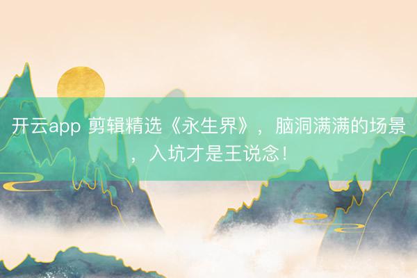 开云app 剪辑精选《永生界》，脑洞满满的场景，入坑才是王说念！