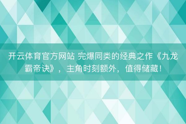 开云体育官方网站 完爆同类的经典之作《九龙霸帝诀》，主角时刻额外，值得储藏！
