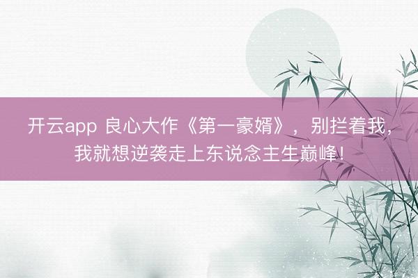开云app 良心大作《第一豪婿》，别拦着我，我就想逆袭走上东说念主生巅峰！