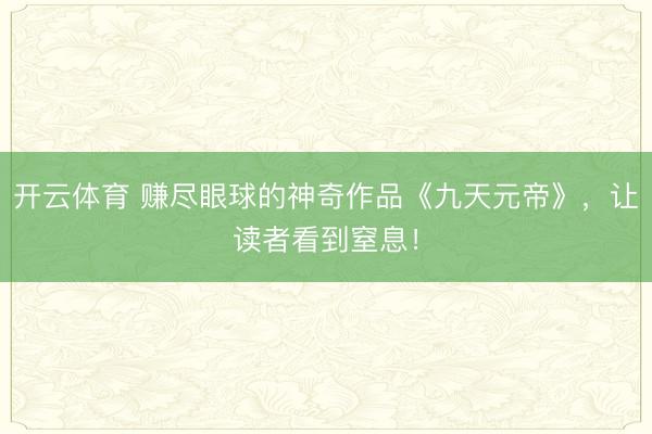 开云体育 赚尽眼球的神奇作品《九天元帝》，让读者看到窒息！