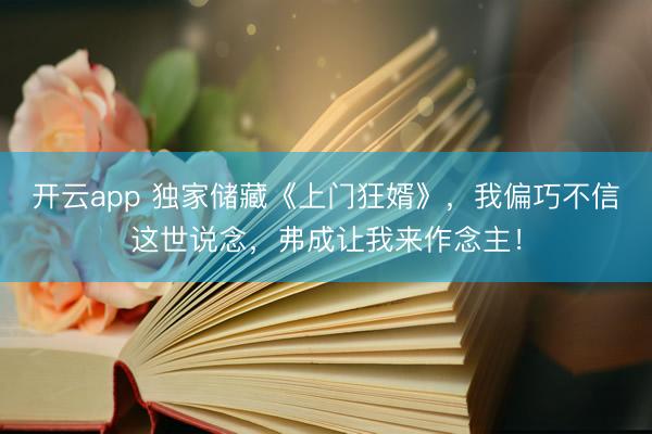 开云app 独家储藏《上门狂婿》，我偏巧不信这世说念，弗成让我来作念主！