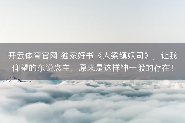 开云体育官网 独家好书《大梁镇妖司》，让我仰望的东说念主，原来是这样神一般的存在！