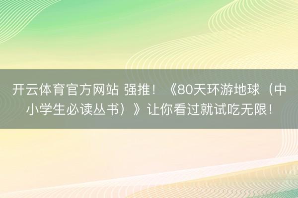 开云体育官方网站 强推！《80天环游地球（中小学生必读丛书）》让你看过就试吃无限！