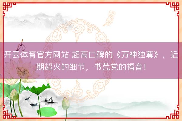 开云体育官方网站 超高口碑的《万神独尊》，近期超火的细节，书荒党的福音！