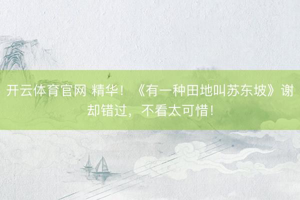 开云体育官网 精华！《有一种田地叫苏东坡》谢却错过，不看太可惜！