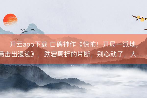 开云app下载 口碑神作《惊怖！开局一派地，暴击出遗迹》，跌宕周折的片断，别心动了，大……