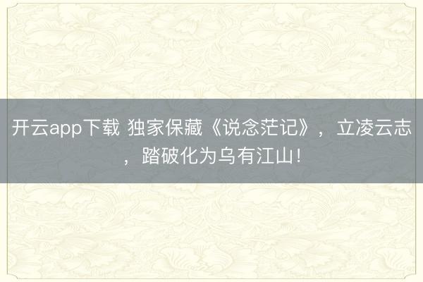 开云app下载 独家保藏《说念茫记》，立凌云志，踏破化为乌有江山！