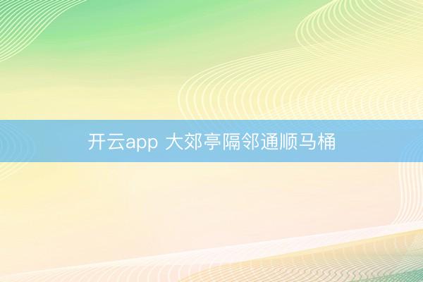 开云app 大郊亭隔邻通顺马桶