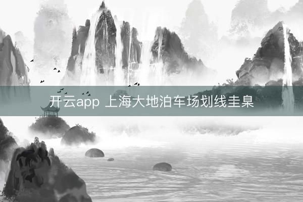 开云app 上海大地泊车场划线圭臬